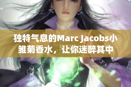 独特气息的Marc Jacobs小雏菊香水，让你迷醉其中