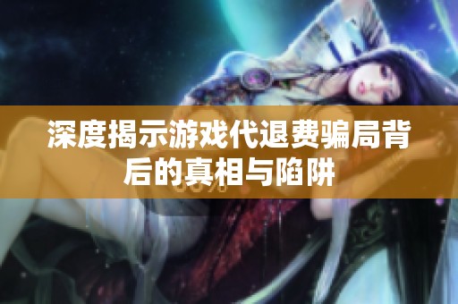 深度揭示游戏代退费骗局背后的真相与陷阱