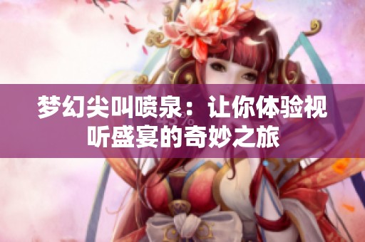 梦幻尖叫喷泉：让你体验视听盛宴的奇妙之旅