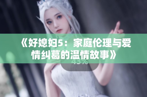 《好媳妇5：家庭伦理与爱情纠葛的温情故事》