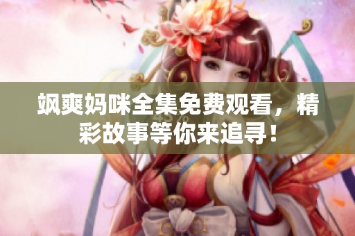 飒爽妈咪全集免费观看，精彩故事等你来追寻！