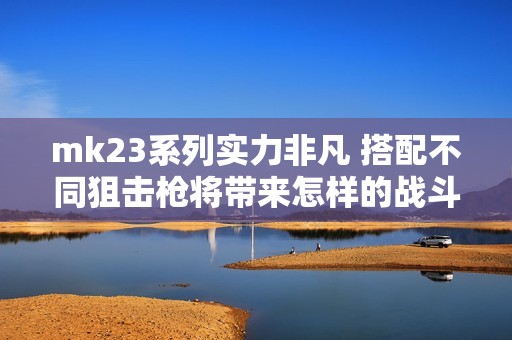 mk23系列实力非凡 搭配不同狙击枪将带来怎样的战斗体验