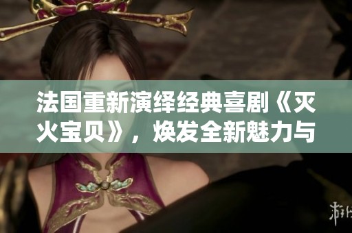 法国重新演绎经典喜剧《灭火宝贝》，焕发全新魅力与幽默