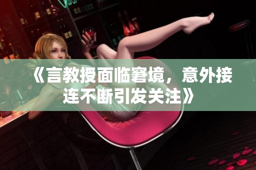 《言教授面临窘境，意外接连不断引发关注》