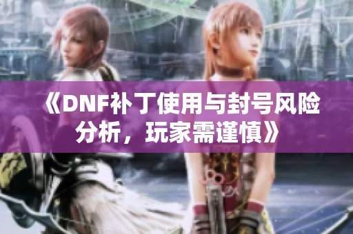 《DNF补丁使用与封号风险分析，玩家需谨慎》