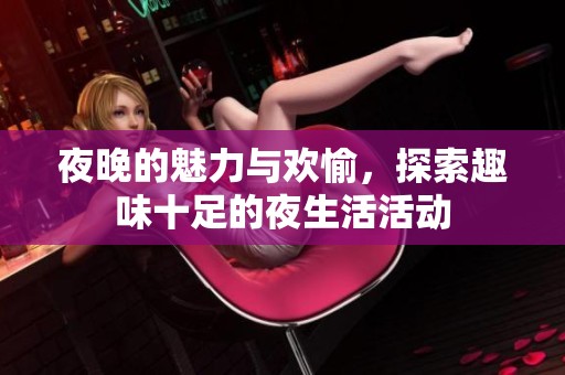 夜晚的魅力与欢愉，探索趣味十足的夜生活活动