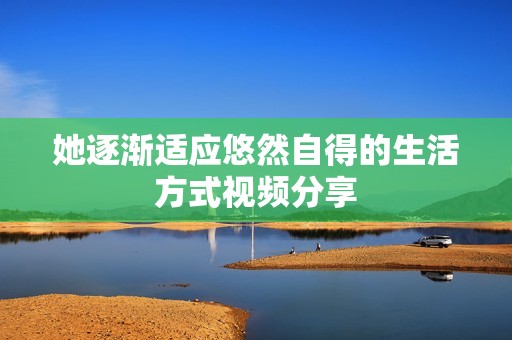 她逐渐适应悠然自得的生活方式视频分享