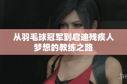 从羽毛球冠军到启迪残疾人梦想的教练之路