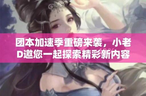 团本加速季重磅来袭，小老D邀您一起探索精彩新内容！