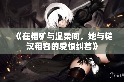 《在粗犷与温柔间，她与糙汉租客的爱恨纠葛》