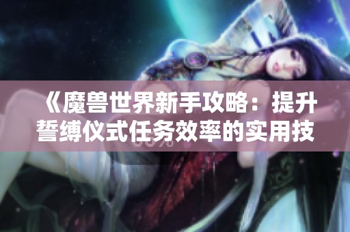 《魔兽世界新手攻略：提升誓缚仪式任务效率的实用技巧》