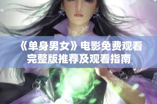 《单身男女》电影免费观看完整版推荐及观看指南