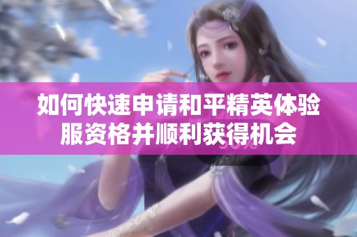 如何快速申请和平精英体验服资格并顺利获得机会