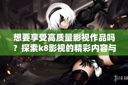 想要享受高质量影视作品吗？探索k8影视的精彩内容与推荐