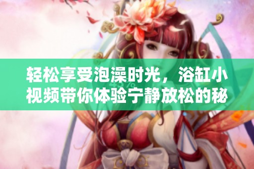 轻松享受泡澡时光，浴缸小视频带你体验宁静放松的秘诀