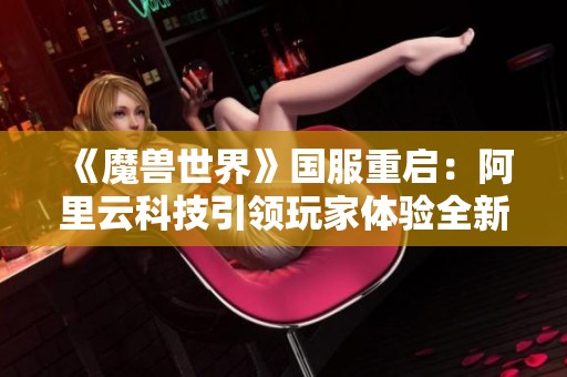 《魔兽世界》国服重启：阿里云科技引领玩家体验全新游戏时代