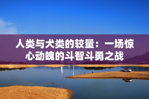 人类与犬类的较量：一场惊心动魄的斗智斗勇之战