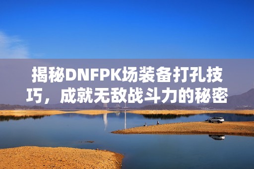 揭秘DNFPK场装备打孔技巧，成就无敌战斗力的秘密武器