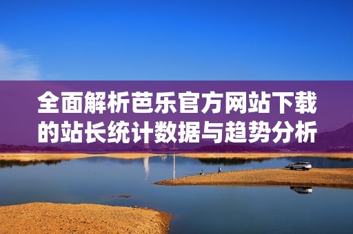 全面解析芭乐官方网站下载的站长统计数据与趋势分析