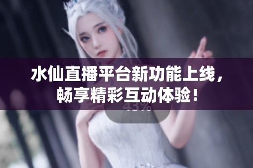 水仙直播平台新功能上线，畅享精彩互动体验！