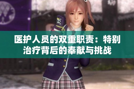 医护人员的双重职责：特别治疗背后的奉献与挑战