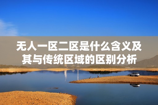 无人一区二区是什么含义及其与传统区域的区别分析