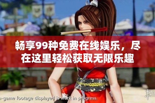 畅享99种免费在线娱乐，尽在这里轻松获取无限乐趣