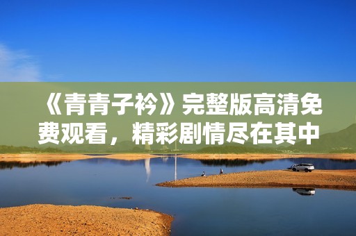 《青青子衿》完整版高清免费观看，精彩剧情尽在其中
