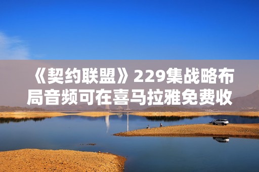 《契约联盟》229集战略布局音频可在喜马拉雅免费收听
