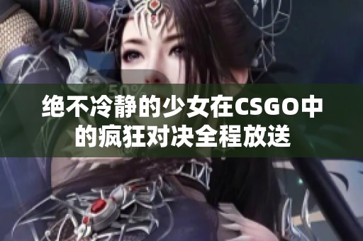 绝不冷静的少女在CSGO中的疯狂对决全程放送