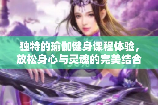 独特的瑜伽健身课程体验，放松身心与灵魂的完美结合