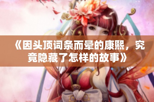 《因头顶词条而晕的康熙，究竟隐藏了怎样的故事》