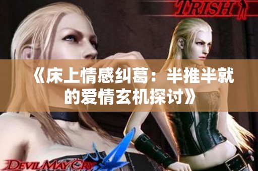 《床上情感纠葛：半推半就的爱情玄机探讨》