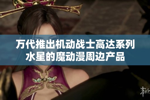 万代推出机动战士高达系列水星的魔动漫周边产品