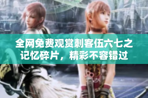 全网免费观赏刺客伍六七之记忆碎片，精彩不容错过