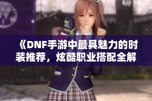《DNF手游中最具魅力的时装推荐，炫酷职业搭配全解析》