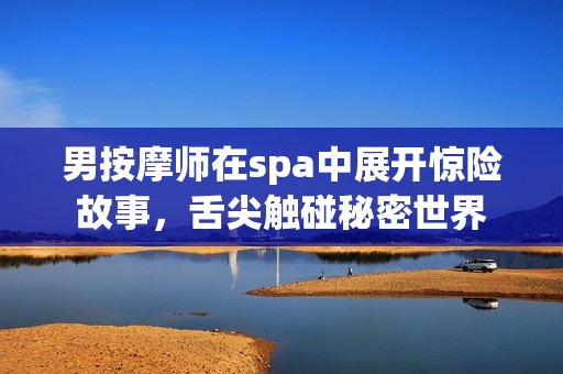 男按摩师在spa中展开惊险故事，舌尖触碰秘密世界