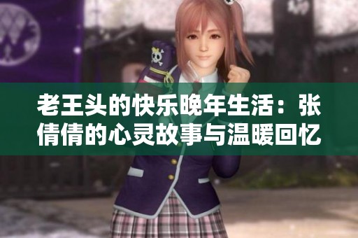 老王头的快乐晚年生活：张倩倩的心灵故事与温暖回忆