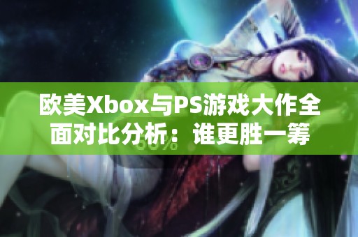 欧美Xbox与PS游戏大作全面对比分析：谁更胜一筹