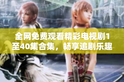全网免费观看精彩电视剧1至40集合集，畅享追剧乐趣