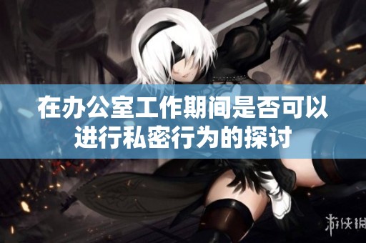 在办公室工作期间是否可以进行私密行为的探讨