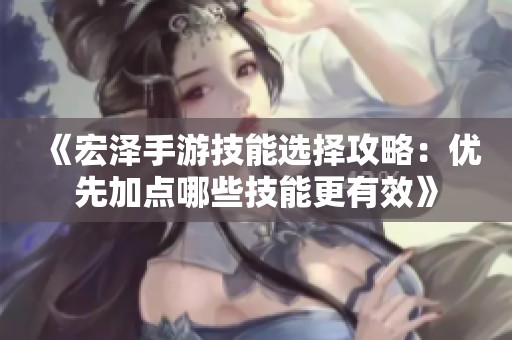 《宏泽手游技能选择攻略：优先加点哪些技能更有效》