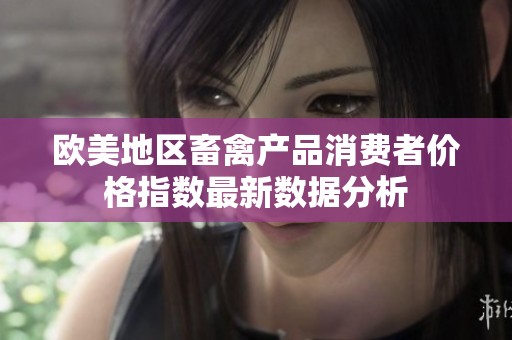 欧美地区畜禽产品消费者价格指数最新数据分析