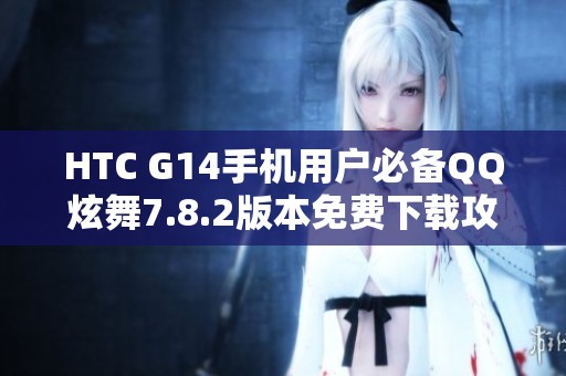 HTC G14手机用户必备QQ炫舞7.8.2版本免费下载攻略