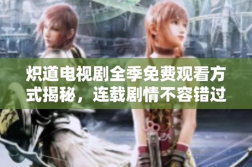 炽道电视剧全季免费观看方式揭秘，连载剧情不容错过
