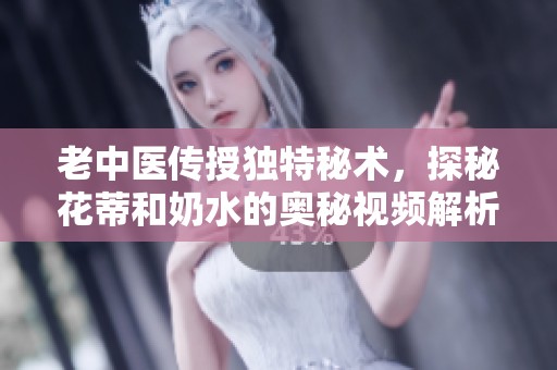 老中医传授独特秘术，探秘花蒂和奶水的奥秘视频解析
