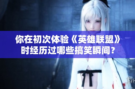 你在初次体验《英雄联盟》时经历过哪些搞笑瞬间？