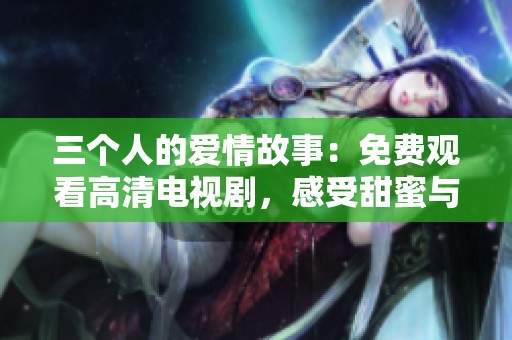 三个人的爱情故事：免费观看高清电视剧，感受甜蜜与成长