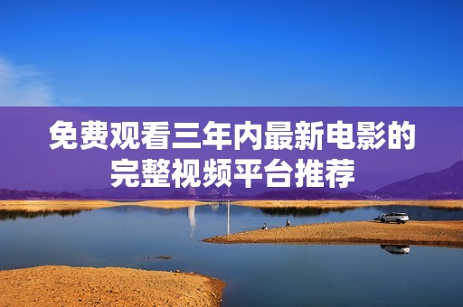 免费观看三年内最新电影的完整视频平台推荐
