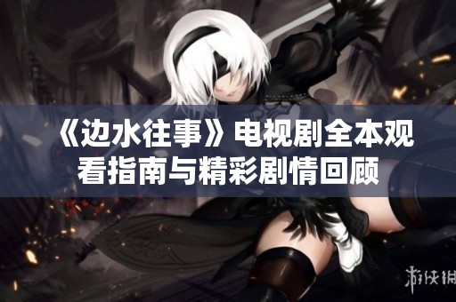 《边水往事》电视剧全本观看指南与精彩剧情回顾